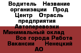 Водитель › Название организации ­ Прод Центр › Отрасль предприятия ­ Автоперевозки › Минимальный оклад ­ 20 000 - Все города Работа » Вакансии   . Ненецкий АО